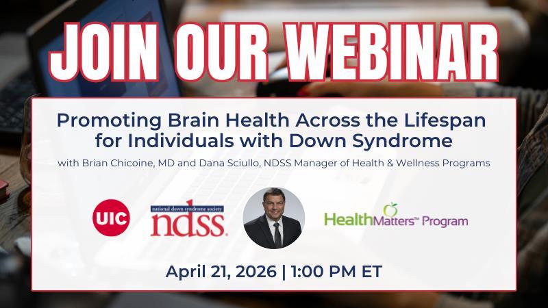 Join Our Webinar. Promoting Brain Health Across the Lifespan for Individuals with Down Syndrome. with Brian Chicoine, MD, and Dana Sciullo, NDSS Manager of Health & Wellness Programs. UIC logo. NDSS logo. Headshot of Dr. Chicoine. Health Matters Program logo. April 21, 2026. 1:00 PM ET