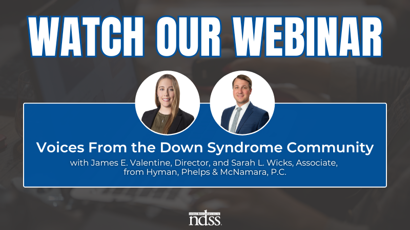 Watch Our Webinar. Voices From the Down Syndrome Community. Headshots of James E. Valentine, Director, and Sara L. Wicks, Associate, from Hyman, Phelps, and McNamara P.C. NDSS logo