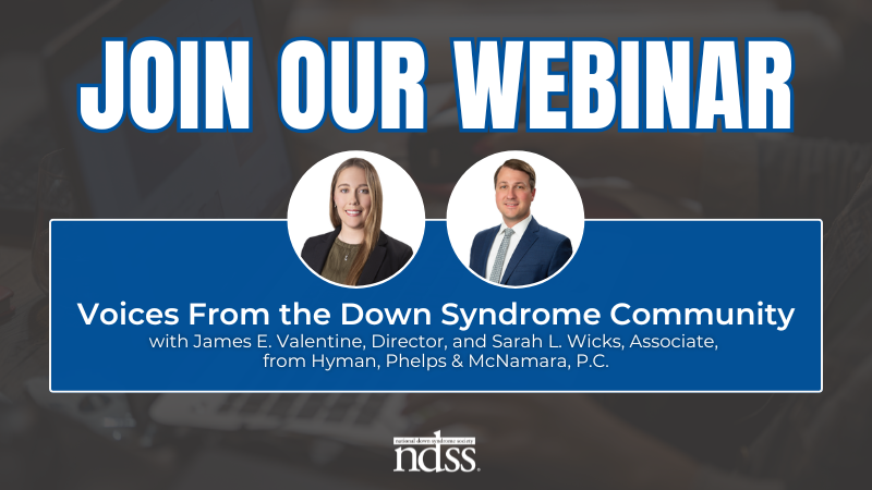 Join Our Webinar. Voices From the Down Syndrome Community. With James E. Valentine, Director, and Sarah L. Wicks, Associate, from Hyman, Phelps, and McNamara P.C.