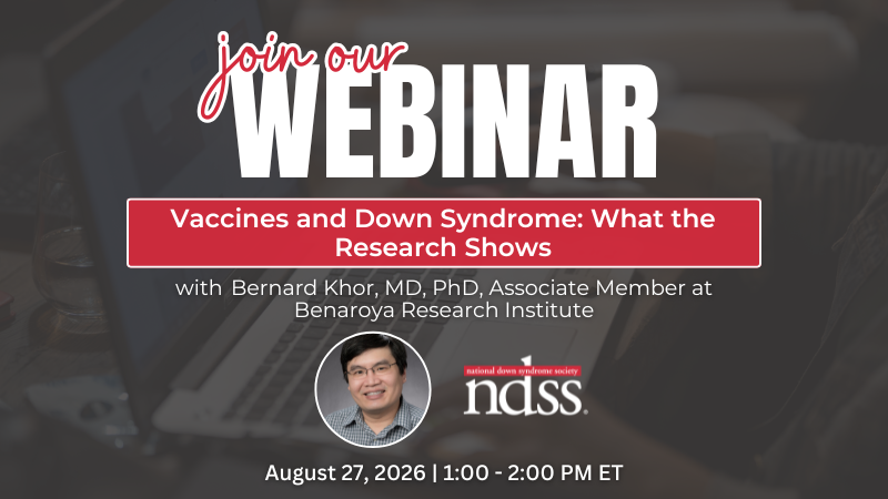 Join Our Webinar. Vaccines and Down Syndrome: What the Research Shows. With Bernard Khor, MD, PhD, Associate Member at Benaroya Research Institute. Headshot of a man wearing a grey button-up shirt. NDSS logo. August 27, 2026. 1:00-2:00 PM ET.